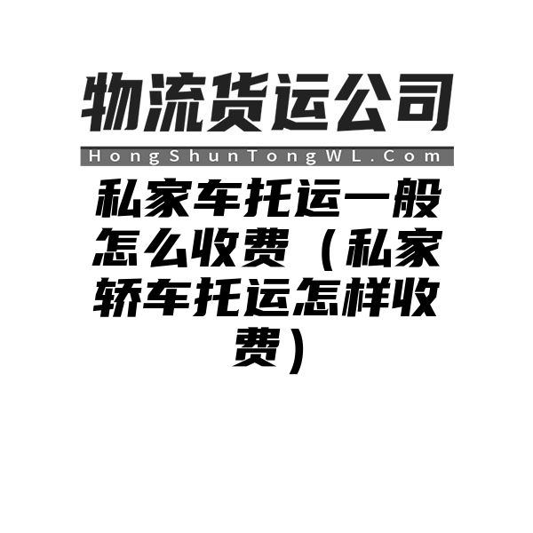 私家车托运一般怎么收费（私家轿车托运怎样收费）