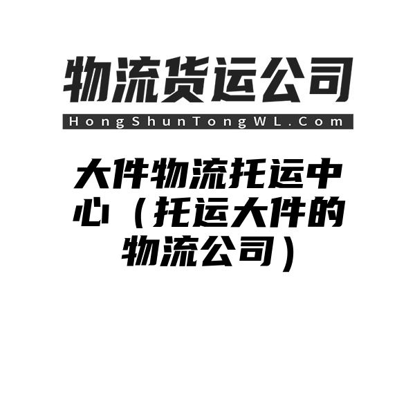 大件物流托运中心（托运大件的物流公司）