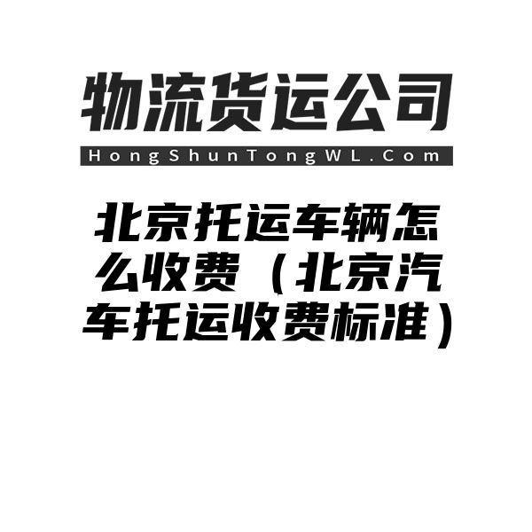 北京托运车辆怎么收费（北京汽车托运收费标准）