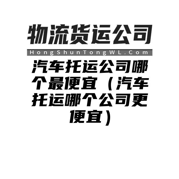 汽车托运公司哪个最便宜（汽车托运哪个公司更便宜）