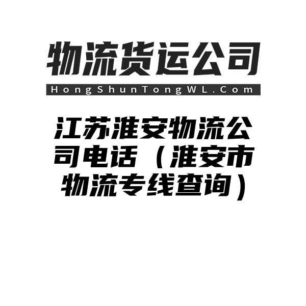 江苏淮安物流公司电话（淮安市物流专线查询）