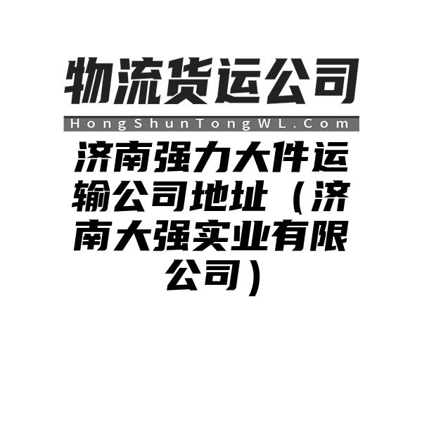 济南强力大件运输公司地址（济南大强实业有限公司）