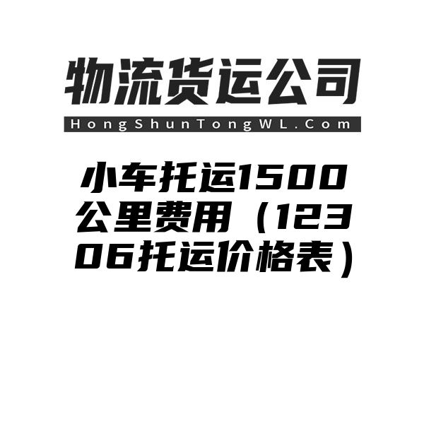 小车托运1500公里费用（12306托运价格表）