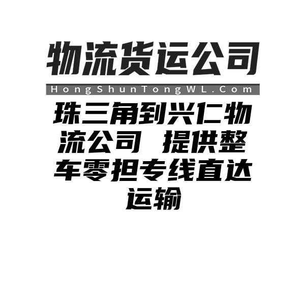 珠三角到兴仁物流公司 提供整车零担专线直达运输