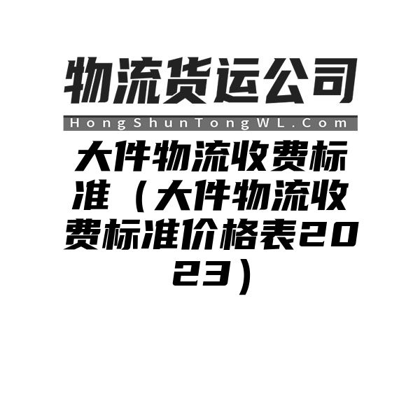 大件物流收费标准（大件物流收费标准价格表2023）