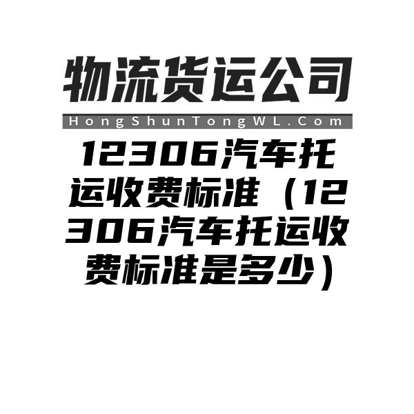 12306汽车托运收费标准（12306汽车托运收费标准是多少）