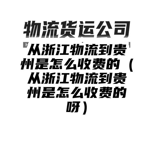 从浙江物流到贵州是怎么收费的（从浙江物流到贵州是怎么收费的呀）