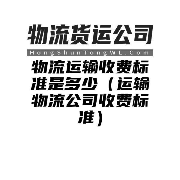 物流运输收费标准是多少（运输物流公司收费标准）