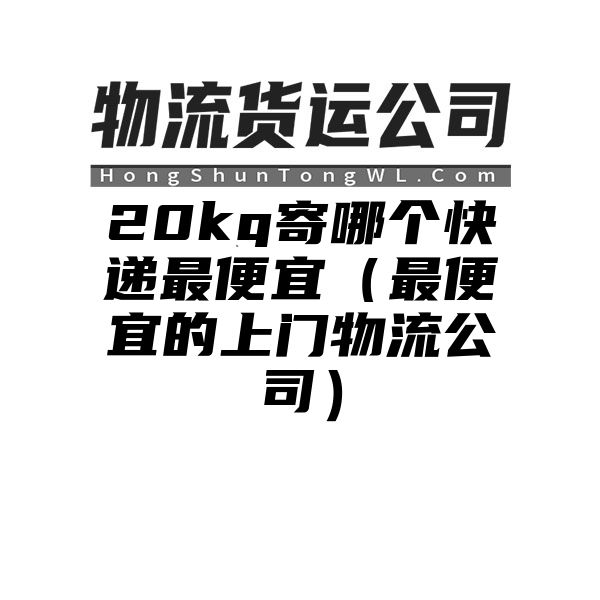 20kg寄哪个快递最便宜（最便宜的上门物流公司）