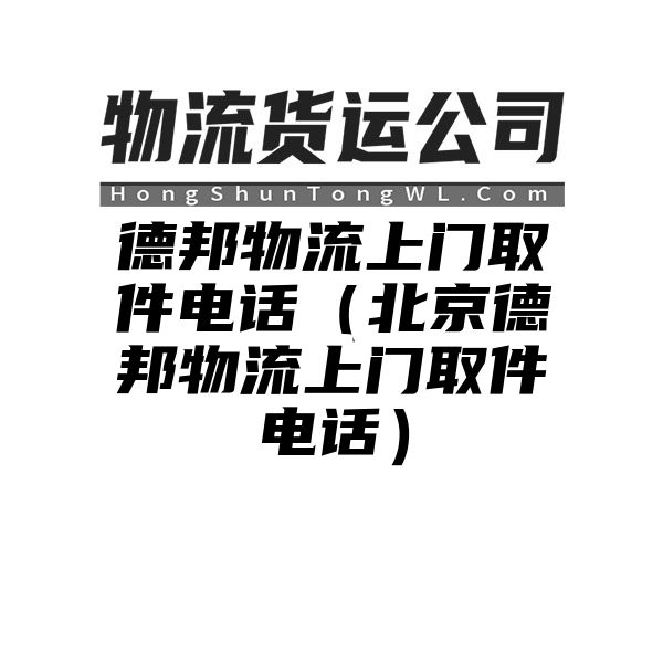 德邦物流上门取件电话（北京德邦物流上门取件电话）