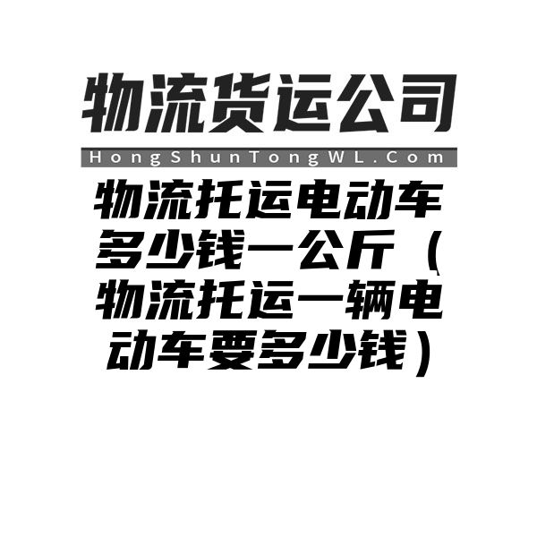 物流托运电动车多少钱一公斤（物流托运一辆电动车要多少钱）