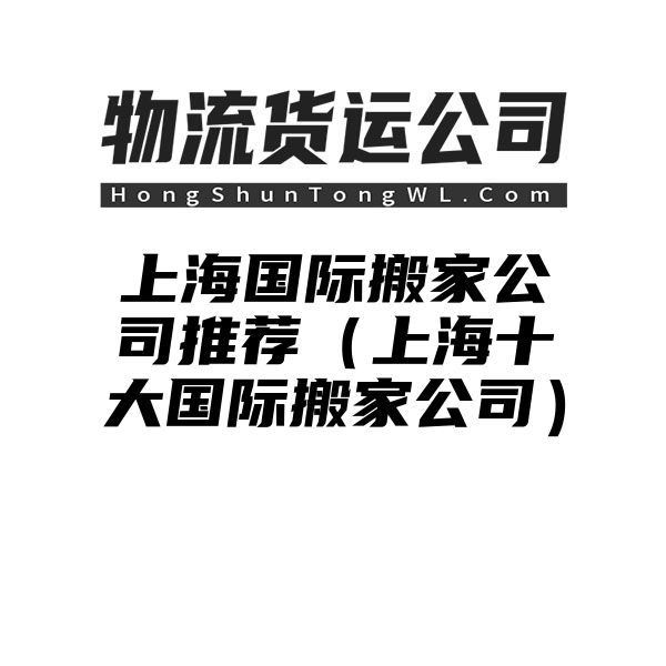 上海国际搬家公司推荐（上海十大国际搬家公司）