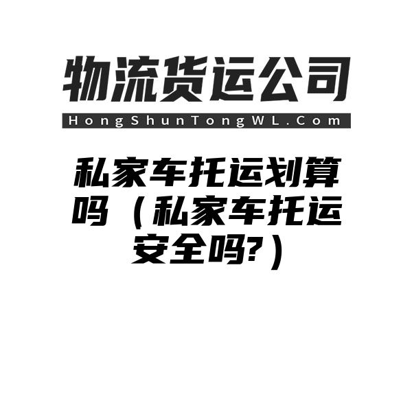 私家车托运划算吗（私家车托运安全吗?）