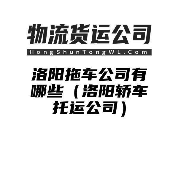 洛阳拖车公司有哪些（洛阳轿车托运公司）