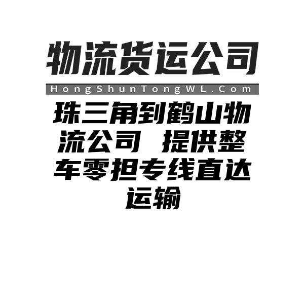 珠三角到鹤山物流公司 提供整车零担专线直达运输