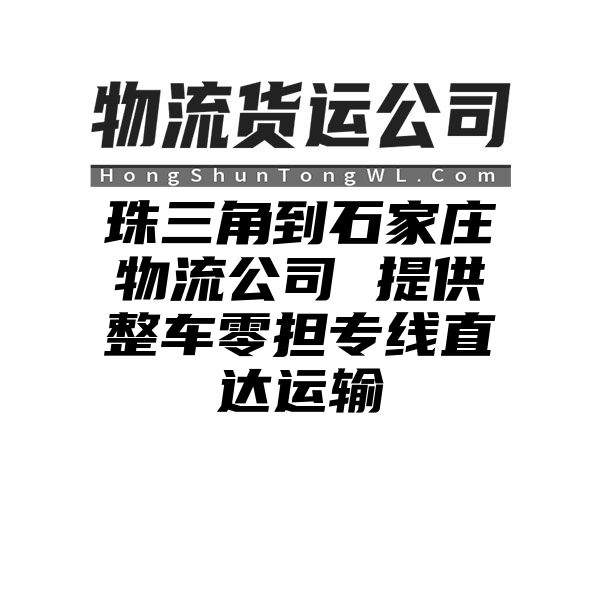 珠三角到石家庄物流公司 提供整车零担专线直达运输