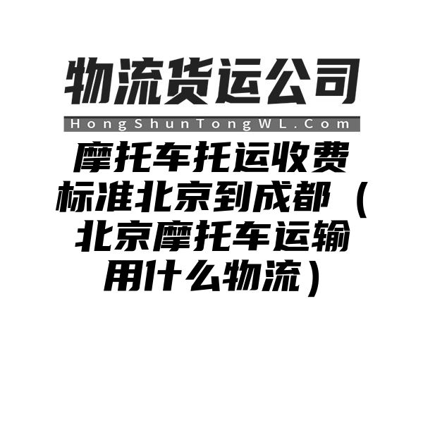 摩托车托运收费标准北京到成都（北京摩托车运输用什么物流）