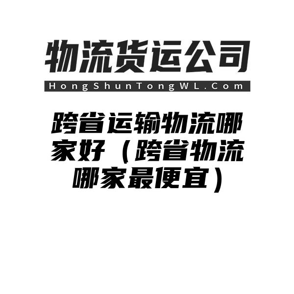 跨省运输物流哪家好（跨省物流哪家最便宜）