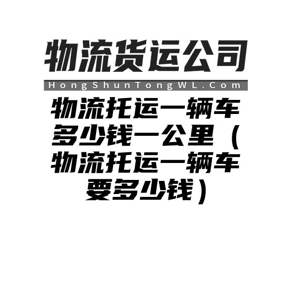 物流托运一辆车多少钱一公里（物流托运一辆车要多少钱）