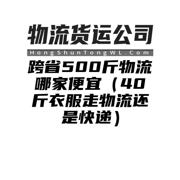 跨省500斤物流哪家便宜（40斤衣服走物流还是快递）