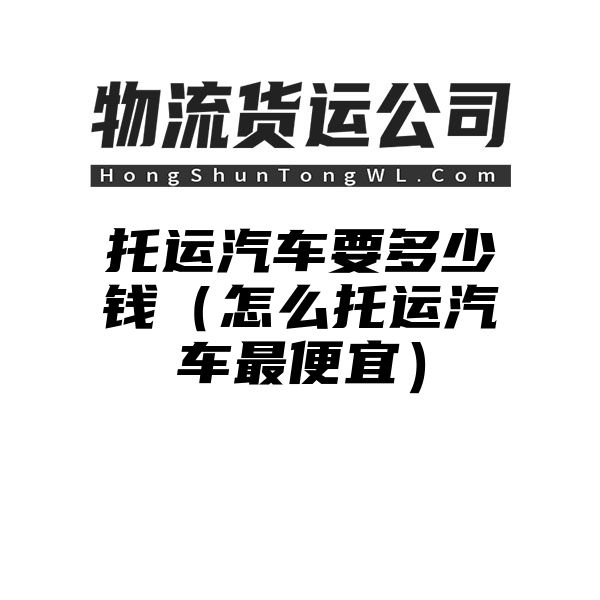 托运汽车要多少钱（怎么托运汽车最便宜）