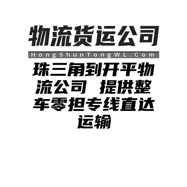 珠三角到开平物流公司 提供整车零担专线直达运输