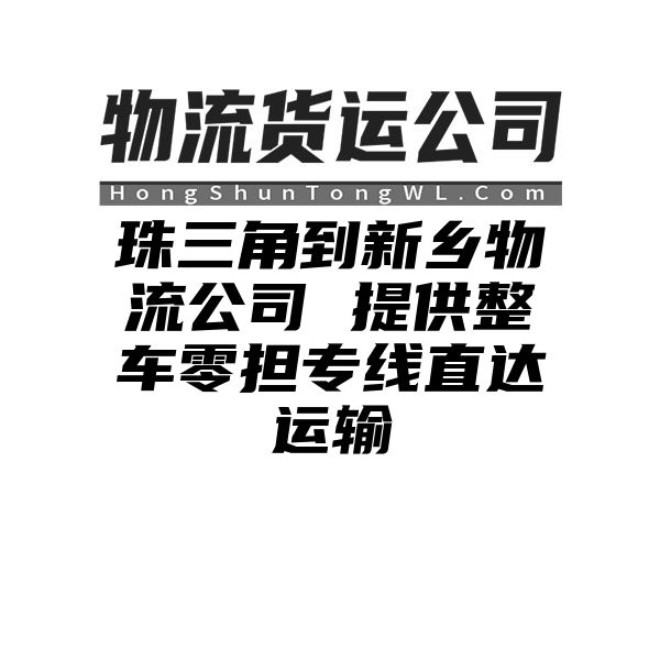 珠三角到新乡物流公司 提供整车零担专线直达运输