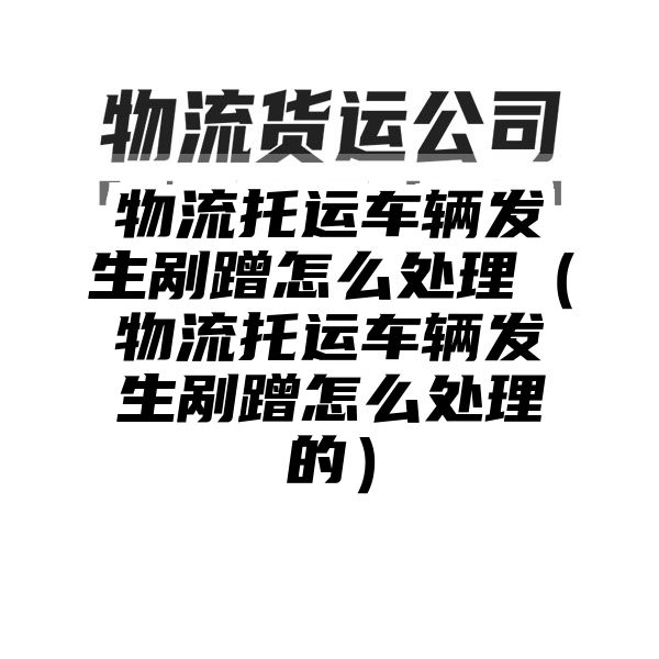 物流托运车辆发生剐蹭怎么处理（物流托运车辆发生剐蹭怎么处理的）