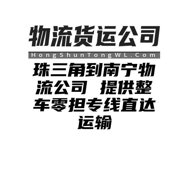 珠三角到南宁物流公司 提供整车零担专线直达运输