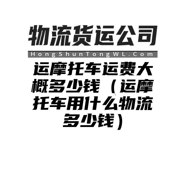 运摩托车运费大概多少钱（运摩托车用什么物流多少钱）