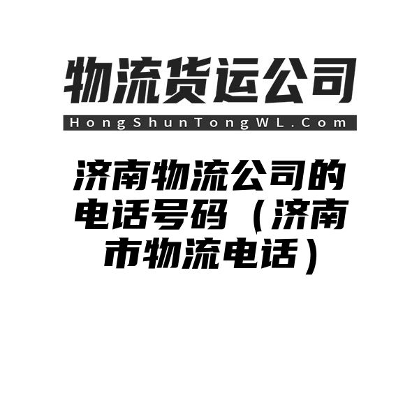 济南物流公司的电话号码（济南市物流电话）