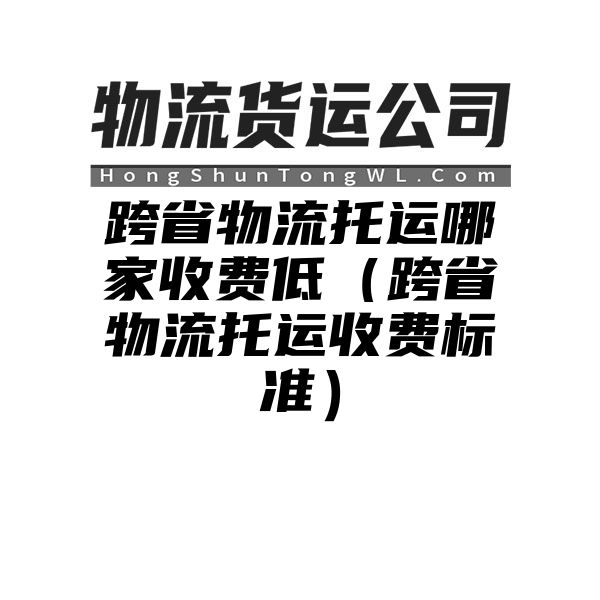 跨省物流托运哪家收费低（跨省物流托运收费标准）