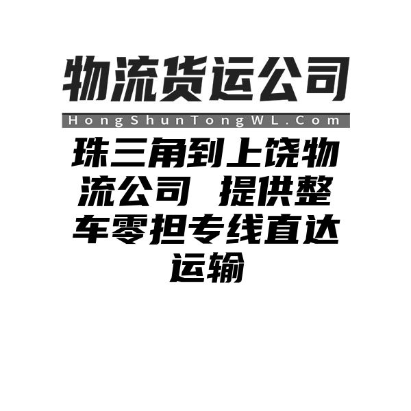 珠三角到上饶物流公司 提供整车零担专线直达运输