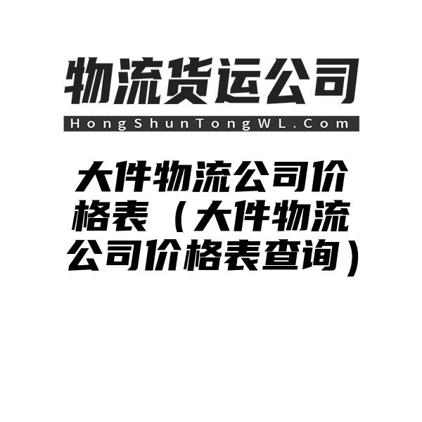 大件物流公司价格表（大件物流公司价格表查询）