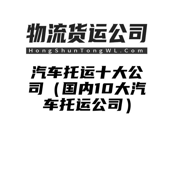 汽车托运十大公司（国内10大汽车托运公司）