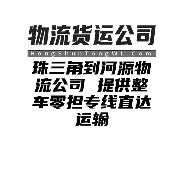 珠三角到河源物流公司 提供整车零担专线直达运输