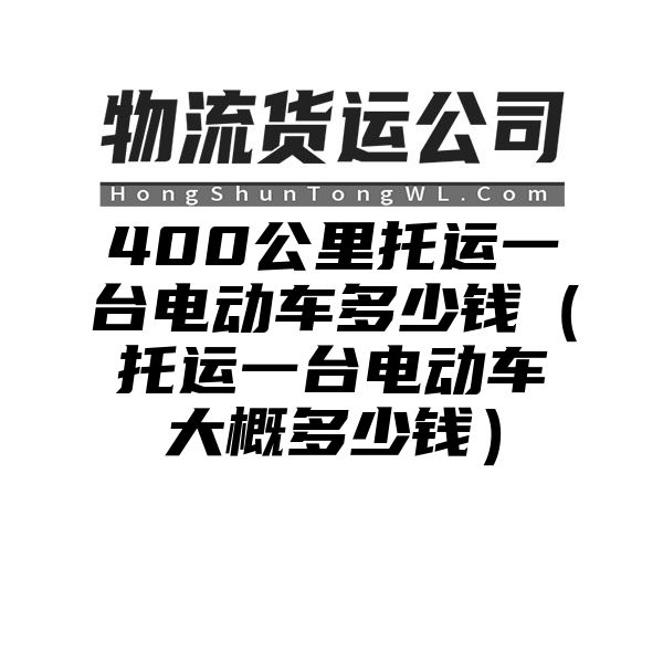 400公里托运一台电动车多少钱（托运一台电动车大概多少钱）