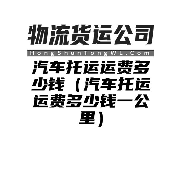 汽车托运运费多少钱（汽车托运运费多少钱一公里）