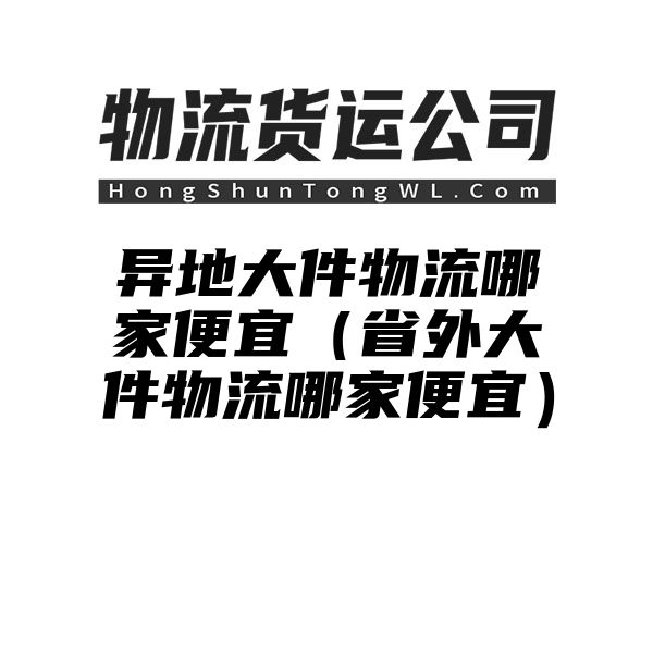 异地大件物流哪家便宜（省外大件物流哪家便宜）