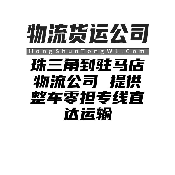 珠三角到驻马店物流公司 提供整车零担专线直达运输