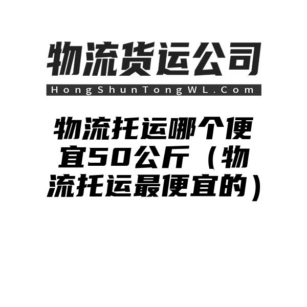 物流托运哪个便宜50公斤（物流托运最便宜的）