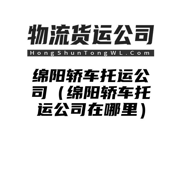 绵阳轿车托运公司（绵阳轿车托运公司在哪里）