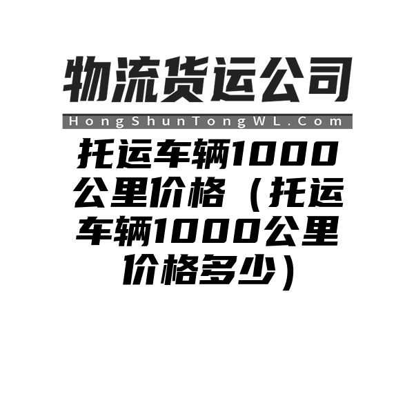 托运车辆1000公里价格（托运车辆1000公里价格多少）