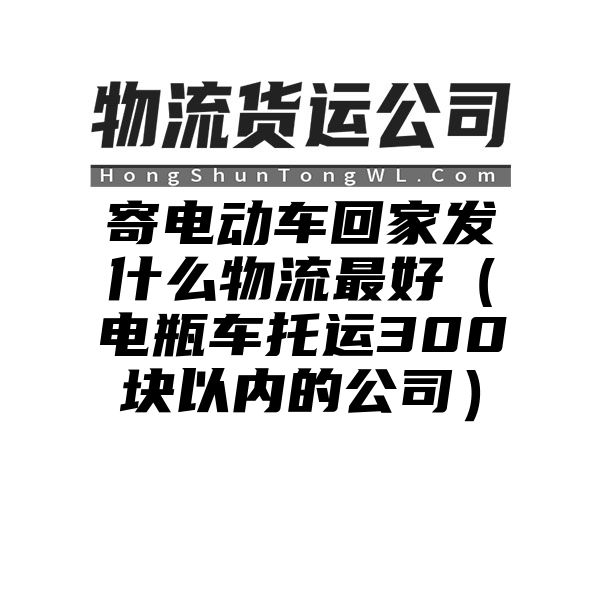 寄电动车回家发什么物流最好（电瓶车托运300块以内的公司）