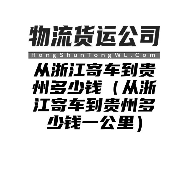 从浙江寄车到贵州多少钱（从浙江寄车到贵州多少钱一公里）