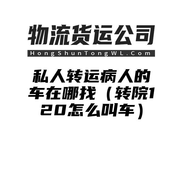 私人转运病人的车在哪找（转院120怎么叫车）