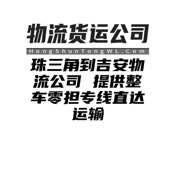 珠三角到吉安物流公司 提供整车零担专线直达运输