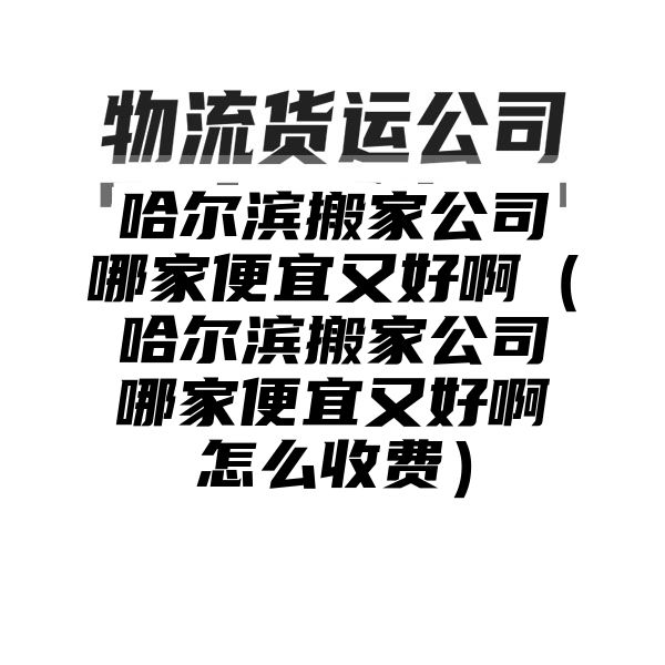 哈尔滨搬家公司哪家便宜又好啊（哈尔滨搬家公司哪家便宜又好啊怎么收费）