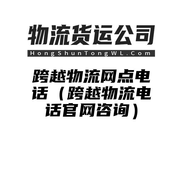 跨越物流网点电话（跨越物流电话官网咨询）