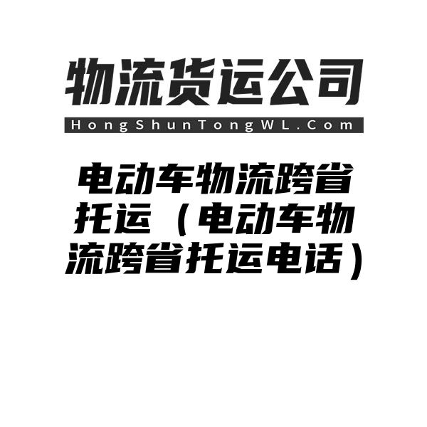 电动车物流跨省托运（电动车物流跨省托运电话）